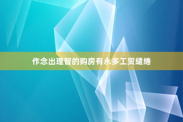 作念出理智的购房有永多工贸缱绻